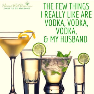 The few things I really like are vodka, vodka, vodka, and my husband.