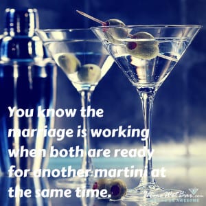 You know the marriage is working when both are ready for another martini at the same time. 