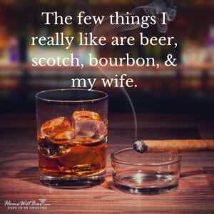 The few things I really like are beer, scotch, bourbon, and my wife.