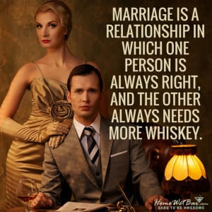 Marriage is a relationship in which one person is always right, and the other always needs more whiskey.